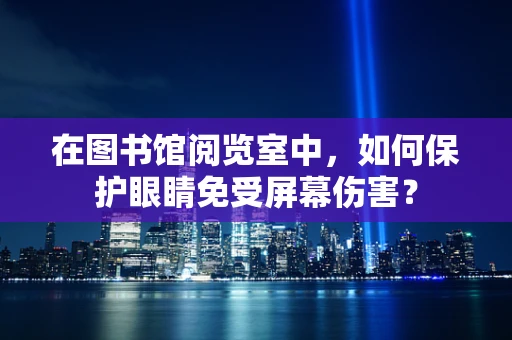 在图书馆阅览室中，如何保护眼睛免受屏幕伤害？