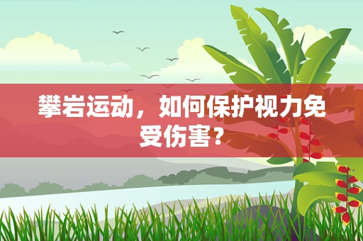 攀岩运动，如何保护视力免受伤害？