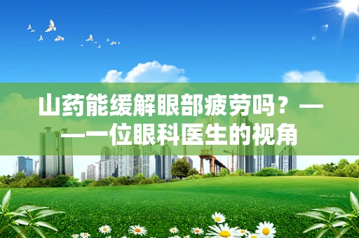 山药能缓解眼部疲劳吗？——一位眼科医生的视角