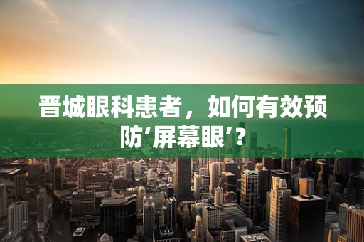 晋城眼科患者，如何有效预防‘屏幕眼’？