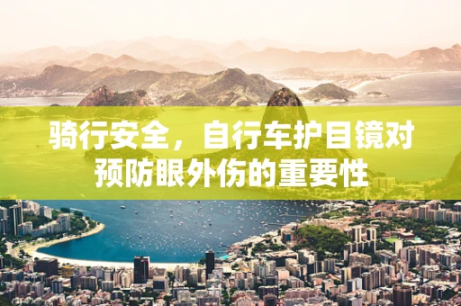骑行安全，自行车护目镜对预防眼外伤的重要性