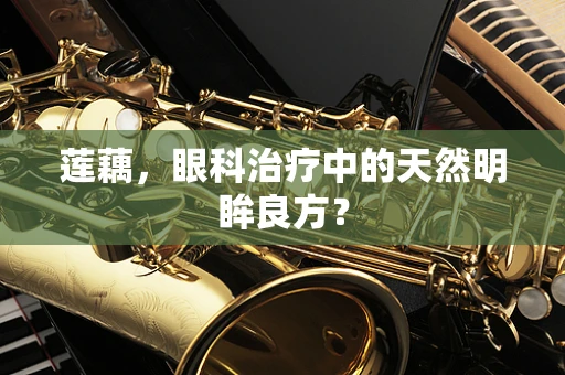 莲藕，眼科治疗中的天然明眸良方？