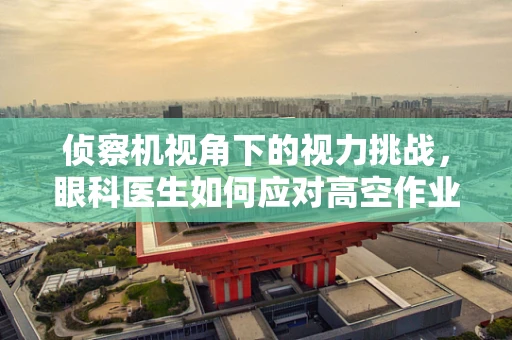 侦察机视角下的视力挑战，眼科医生如何应对高空作业者的视觉难题？