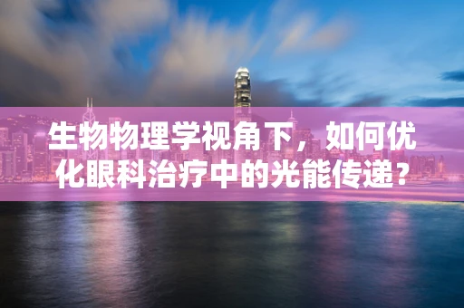 生物物理学视角下，如何优化眼科治疗中的光能传递？