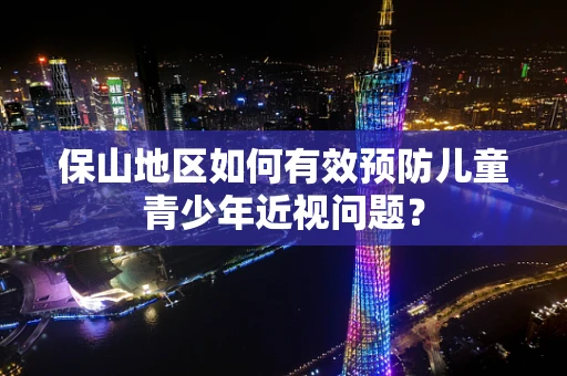 保山地区如何有效预防儿童青少年近视问题？