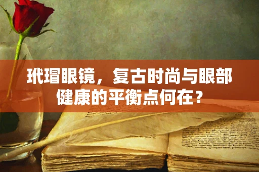 玳瑁眼镜，复古时尚与眼部健康的平衡点何在？
