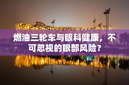 燃油三轮车与眼科健康，不可忽视的眼部风险？