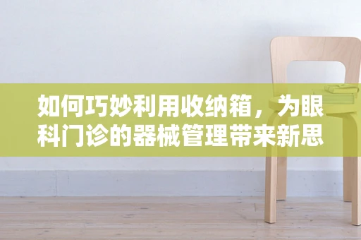 如何巧妙利用收纳箱，为眼科门诊的器械管理带来新思路？