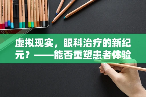 虚拟现实，眼科治疗的新纪元？——能否重塑患者体验与治疗效果？