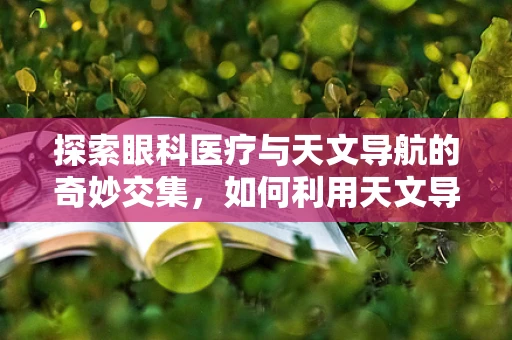 探索眼科医疗与天文导航的奇妙交集，如何利用天文导航技术辅助眼科手术？