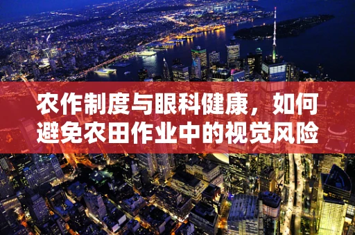 农作制度与眼科健康，如何避免农田作业中的视觉风险？