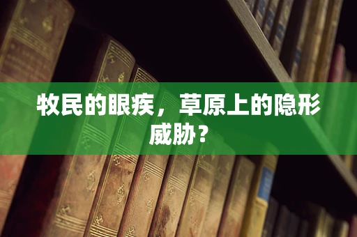 牧民的眼疾，草原上的隐形威胁？