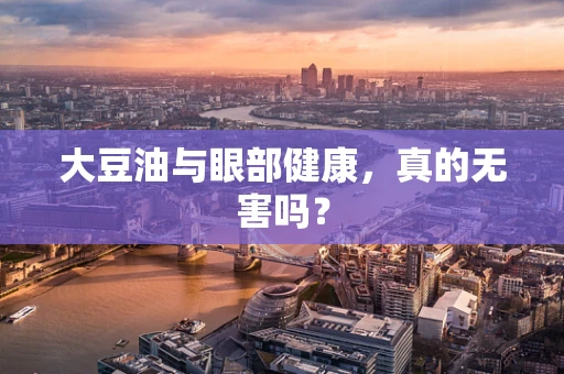 大豆油与眼部健康，真的无害吗？