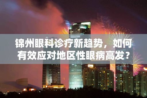 锦州眼科诊疗新趋势，如何有效应对地区性眼病高发？