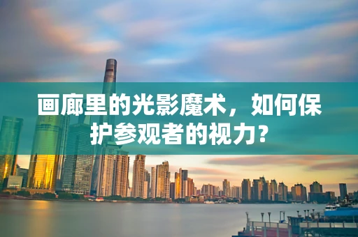 画廊里的光影魔术，如何保护参观者的视力？