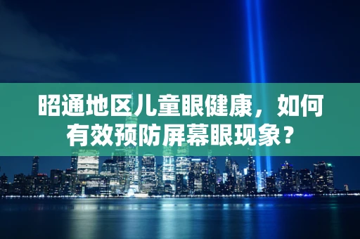 昭通地区儿童眼健康，如何有效预防屏幕眼现象？