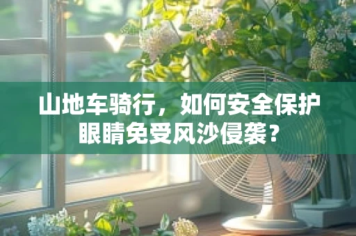 山地车骑行，如何安全保护眼睛免受风沙侵袭？
