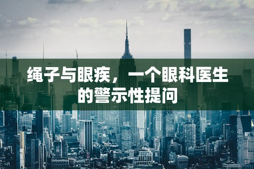 绳子与眼疾，一个眼科医生的警示性提问
