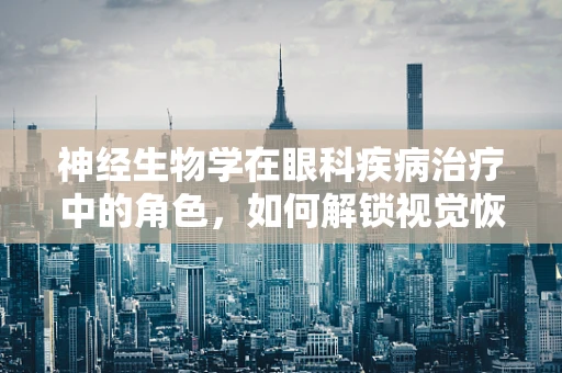 神经生物学在眼科疾病治疗中的角色，如何解锁视觉恢复的秘密？