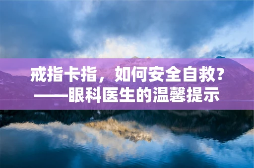 戒指卡指，如何安全自救？——眼科医生的温馨提示