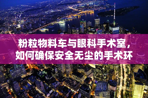 粉粒物料车与眼科手术室，如何确保安全无尘的手术环境？