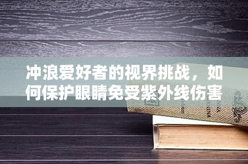 冲浪爱好者的视界挑战，如何保护眼睛免受紫外线伤害？