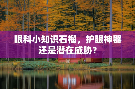 眼科小知识石榴，护眼神器还是潜在威胁？