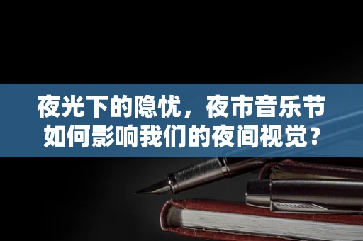 夜光下的隐忧，夜市音乐节如何影响我们的夜间视觉？