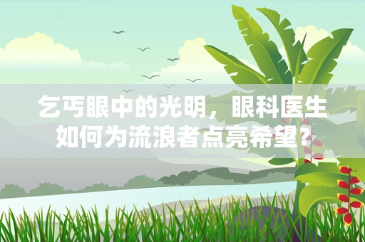 乞丐眼中的光明，眼科医生如何为流浪者点亮希望？