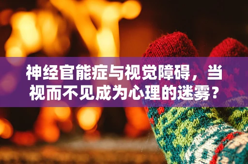 神经官能症与视觉障碍，当视而不见成为心理的迷雾？