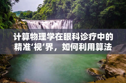 计算物理学在眼科诊疗中的精准‘视’界，如何利用算法优化视力矫正？