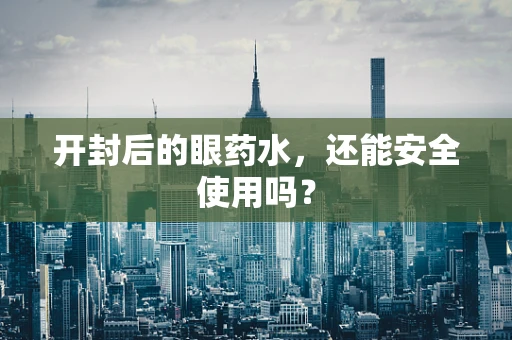 开封后的眼药水，还能安全使用吗？