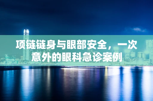 项链链身与眼部安全，一次意外的眼科急诊案例