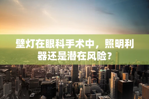 壁灯在眼科手术中，照明利器还是潜在风险？