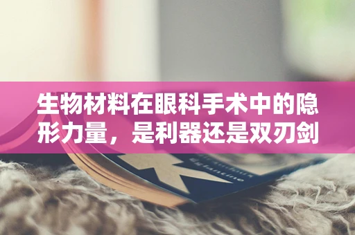 生物材料在眼科手术中的隐形力量，是利器还是双刃剑？