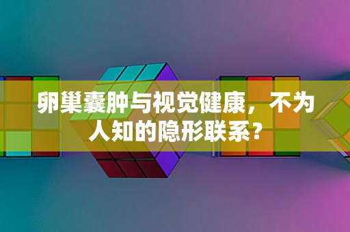卵巢囊肿与视觉健康，不为人知的隐形联系？