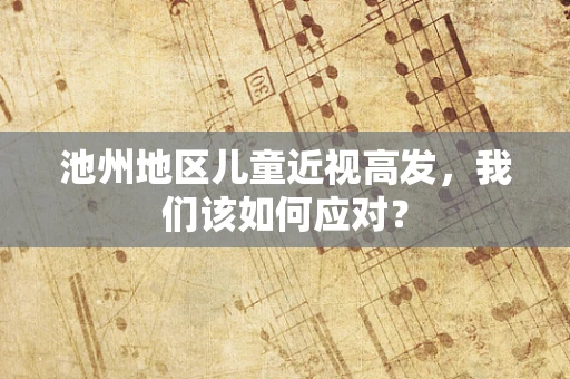 池州地区儿童近视高发，我们该如何应对？