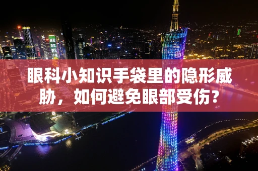 眼科小知识手袋里的隐形威胁，如何避免眼部受伤？