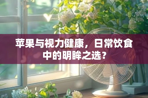 苹果与视力健康，日常饮食中的明眸之选？