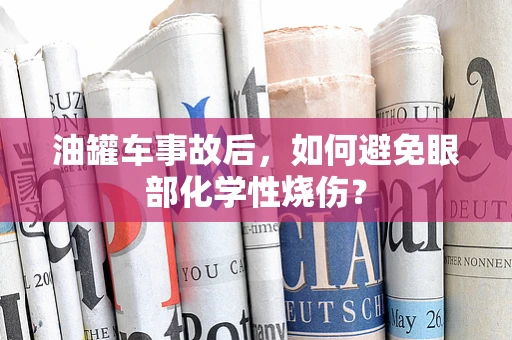 油罐车事故后，如何避免眼部化学性烧伤？