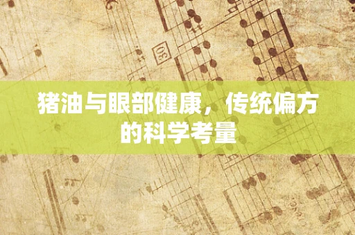 猪油与眼部健康，传统偏方的科学考量