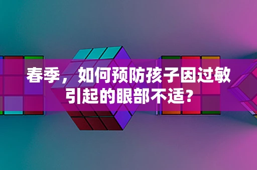 春季，如何预防孩子因过敏引起的眼部不适？