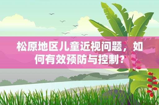 松原地区儿童近视问题，如何有效预防与控制？