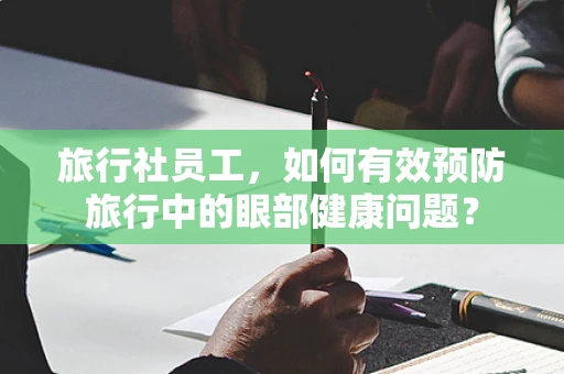 旅行社员工，如何有效预防旅行中的眼部健康问题？