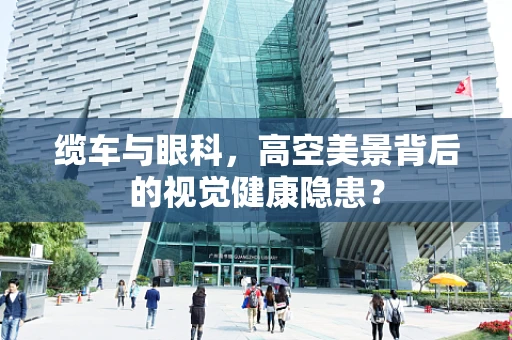 缆车与眼科，高空美景背后的视觉健康隐患？