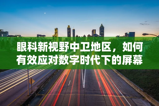 眼科新视野中卫地区，如何有效应对数字时代下的屏幕眼问题？