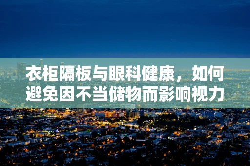 衣柜隔板与眼科健康，如何避免因不当储物而影响视力？
