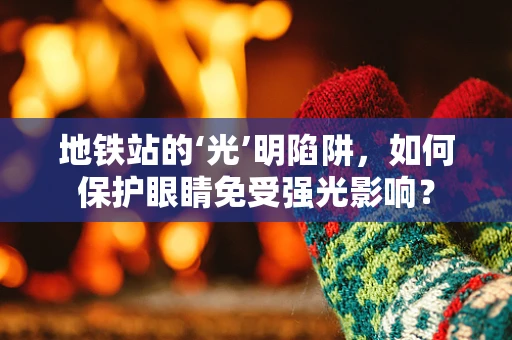 地铁站的‘光’明陷阱，如何保护眼睛免受强光影响？