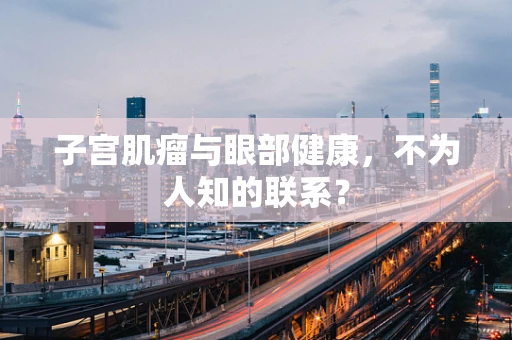 子宫肌瘤与眼部健康，不为人知的联系？