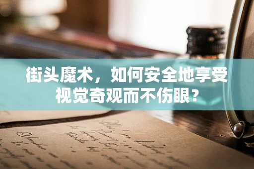 街头魔术，如何安全地享受视觉奇观而不伤眼？
